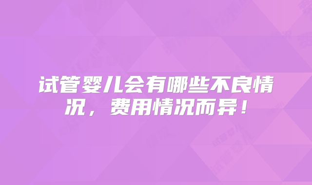 试管婴儿会有哪些不良情况,费用情况而异!