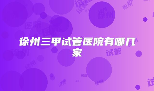 徐州三甲试管医院有哪几家