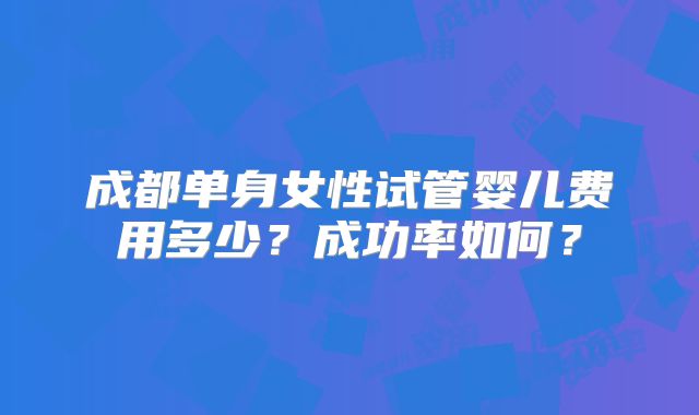 成都单身女性试管婴儿费用多少?成功率如何?