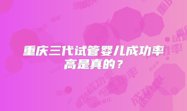 重庆三代试管婴儿成功率高是真的？