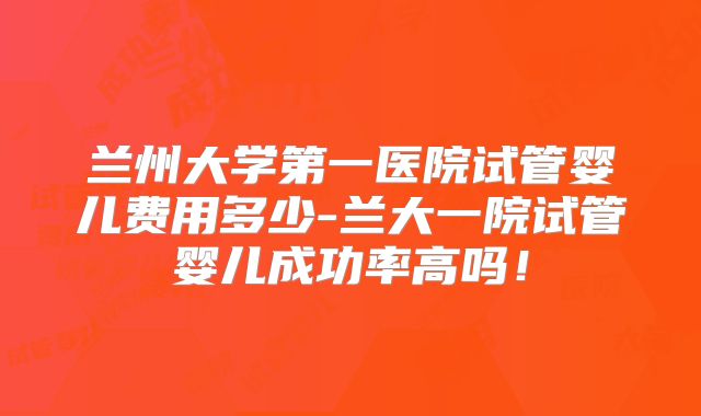 兰州大学第一医院试管婴儿费用多少-兰大一院试管婴儿成功率高吗！