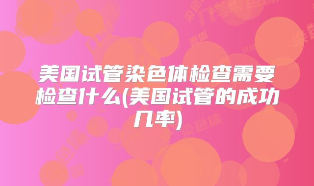 美国试管染色体检查需要检查什么(美国试管的成功几率)