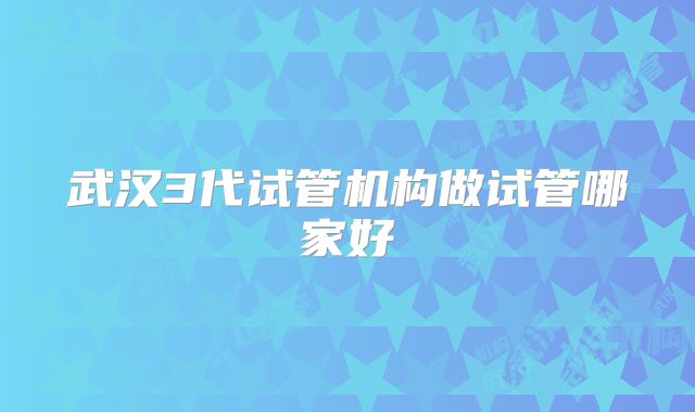 武汉3代试管机构做试管哪家好