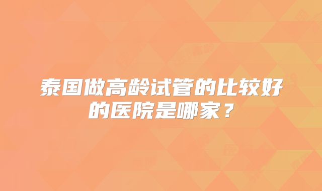 泰国做高龄试管的比较好的医院是哪家？
