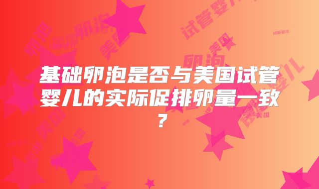 基础卵泡是否与美国试管婴儿的实际促排卵量一致？