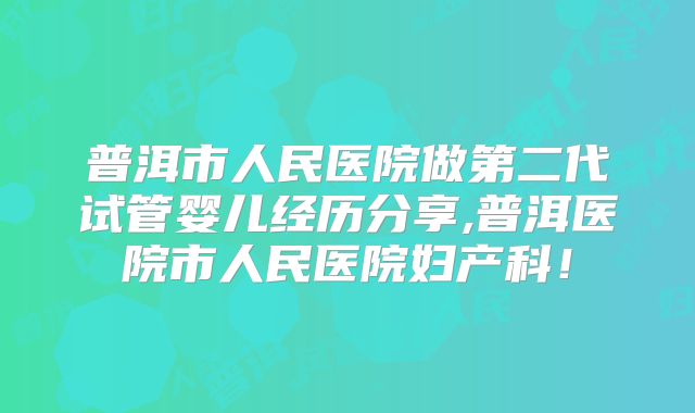 普洱市人民医院做第二代试管婴儿经历分享,普洱医院市人民医院妇产科!