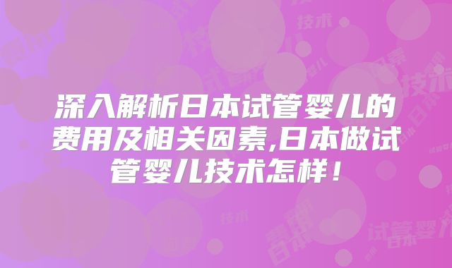 深入解析日本试管婴儿的费用及相关因素,日本做试管婴儿技术怎样！