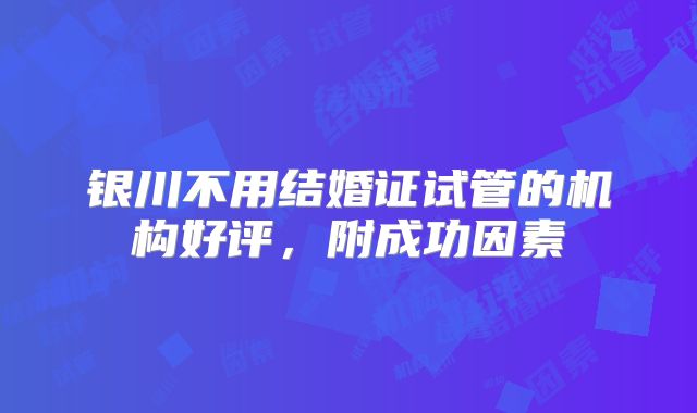 银川不用结婚证试管的机构好评，附成功因素