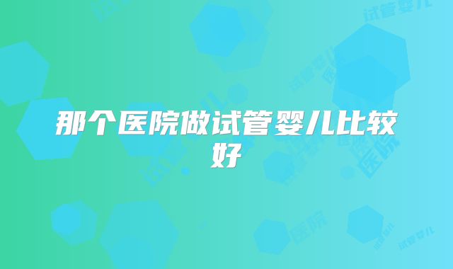 那个医院做试管婴儿比较好