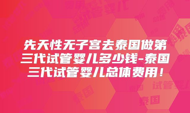 先天性无子宫去泰国做第三代试管婴儿多少钱-泰国三代试管婴儿总体费用!