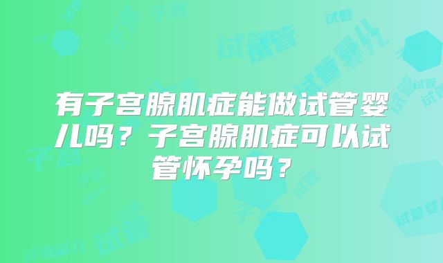 有子宫腺肌症能做试管婴儿吗？子宫腺肌症可以试管怀孕吗？