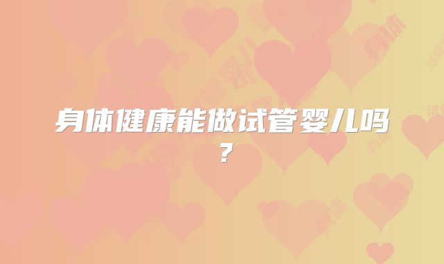 身体健康能做试管婴儿吗？