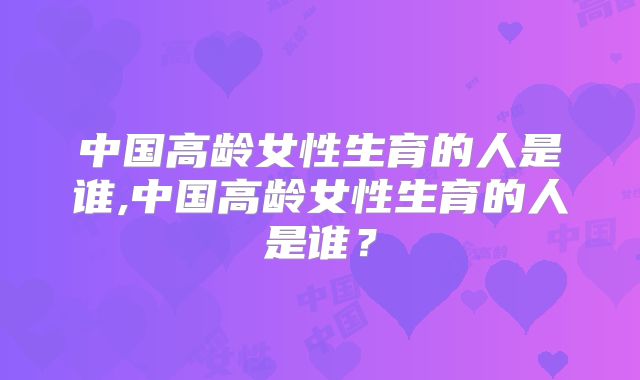 中国高龄女性生育的人是谁,中国高龄女性生育的人是谁？