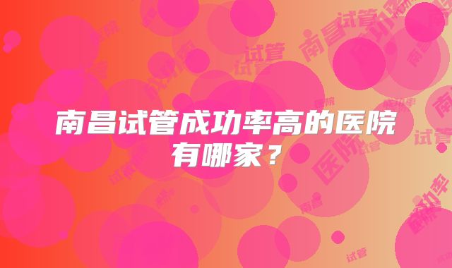 南昌试管成功率高的医院有哪家？