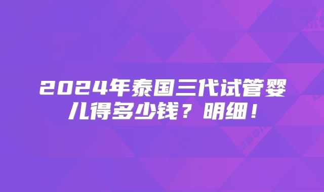 2024年泰国三代试管婴儿得多少钱？明细！