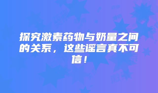 探究激素药物与奶量之间的关系，这些谣言真不可信！