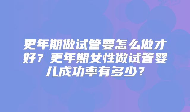 更年期做试管要怎么做才好？更年期女性做试管婴儿成功率有多少？