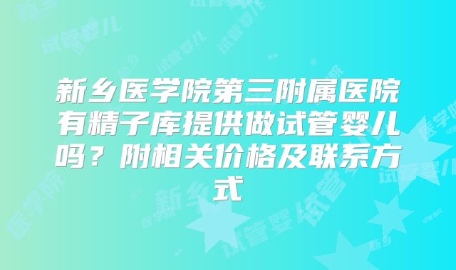 新乡医学院第三附属医院有精子库提供做试管婴儿吗？附相关价格及联系方式