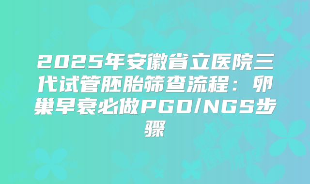 2025年安徽省立医院三代试管胚胎筛查流程:卵巢早衰必做PGD/NGS步骤
