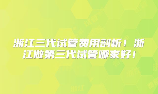 浙江三代试管费用剖析!浙江做第三代试管哪家好!