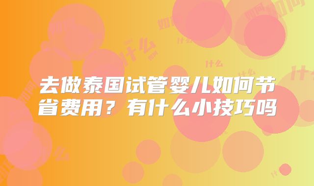 去做泰国试管婴儿如何节省费用？有什么小技巧吗
