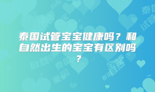 泰国试管宝宝健康吗？和自然出生的宝宝有区别吗？
