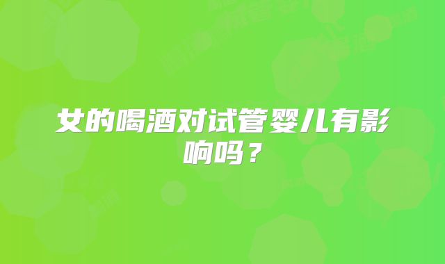 女的喝酒对试管婴儿有影响吗？