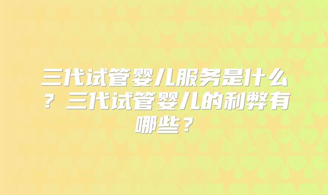 三代试管婴儿服务是什么?三代试管婴儿的利弊有哪些?