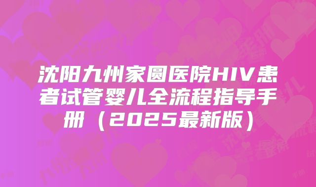 沈阳九州家圆医院HIV患者试管婴儿全流程指导手册（2025最新版）