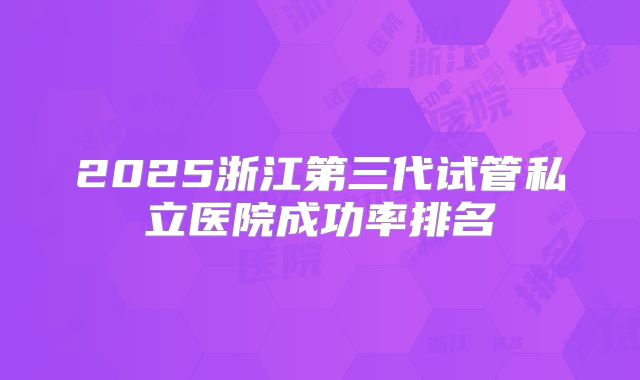 2025浙江第三代试管私立医院成功率排名