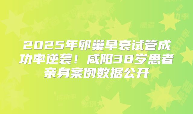 2025年卵巢早衰试管成功率逆袭!咸阳38岁患者亲身案例数据公开