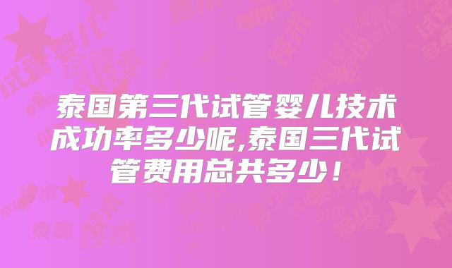 泰国第三代试管婴儿技术成功率多少呢,泰国三代试管费用总共多少!