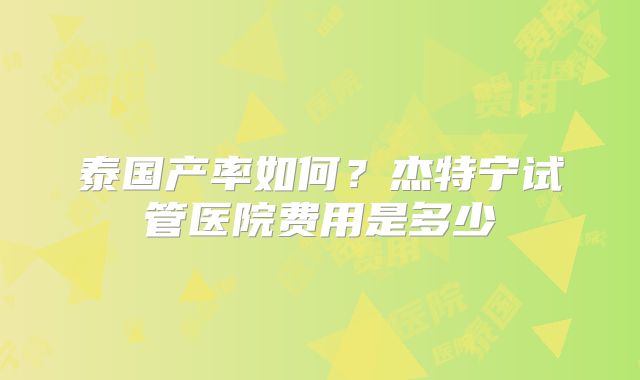 泰国产率如何？杰特宁试管医院费用是多少