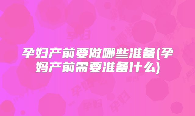 孕妇产前要做哪些准备(孕妈产前需要准备什么)