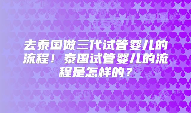 去泰国做三代试管婴儿的流程!泰国试管婴儿的流程是怎样的?