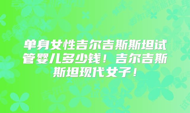 单身女性吉尔吉斯斯坦试管婴儿多少钱!吉尔吉斯斯坦现代女子!