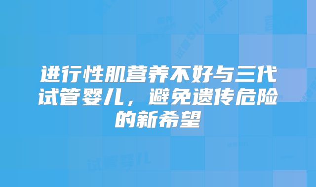 进行性肌营养不好与三代试管婴儿，避免遗传危险的新希望