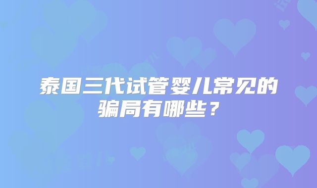 泰国三代试管婴儿常见的骗局有哪些？