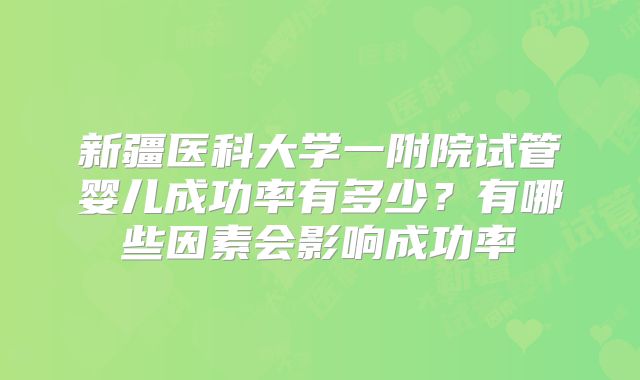 新疆医科大学一附院试管婴儿成功率有多少？有哪些因素会影响成功率