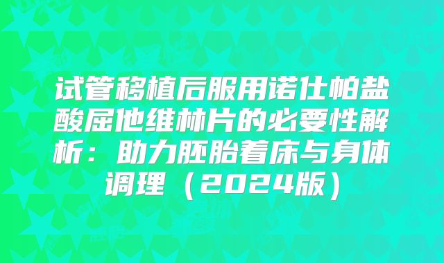 试管移植后服用诺仕帕盐酸屈他维林片的必要性解析：助力胚胎着床与身体调理（2024版）