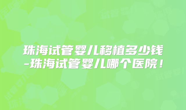 珠海试管婴儿移植多少钱-珠海试管婴儿哪个医院！
