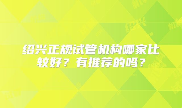 绍兴正规试管机构哪家比较好？有推荐的吗？