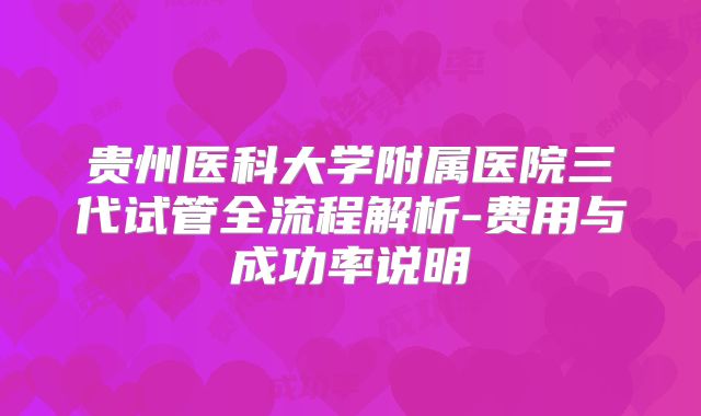贵州医科大学附属医院三代试管全流程解析-费用与成功率说明