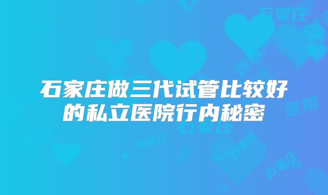 石家庄做三代试管比较好的私立医院行内秘密
