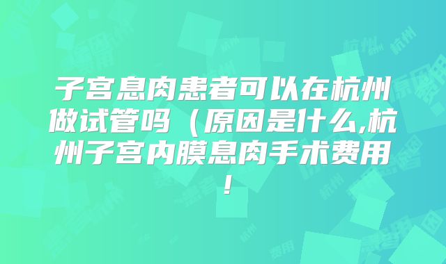 子宫息肉患者可以在杭州做试管吗（原因是什么,杭州子宫内膜息肉手术费用！