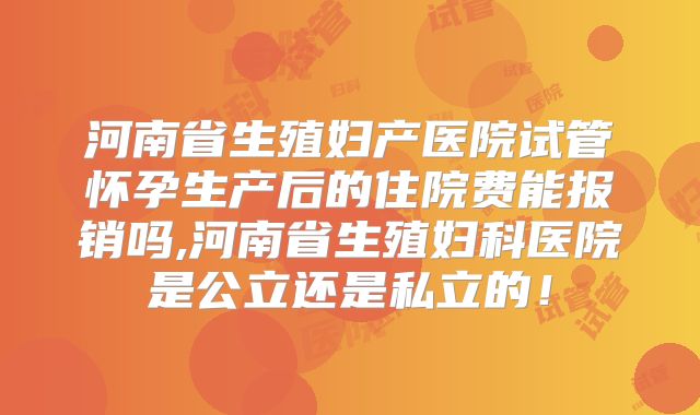 河南省生殖妇产医院试管怀孕生产后的住院费能报销吗,河南省生殖妇科医院是公立还是私立的！