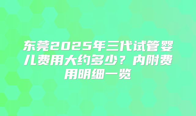 东莞2025年三代试管婴儿费用大约多少？内附费用明细一览