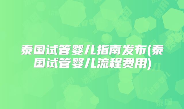 泰国试管婴儿指南发布(泰国试管婴儿流程费用)