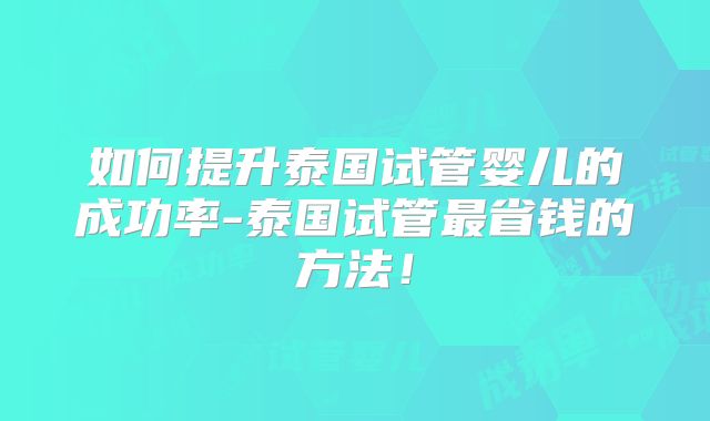 如何提升泰国试管婴儿的成功率-泰国试管最省钱的方法！