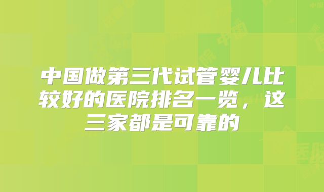 中国做第三代试管婴儿比较好的医院排名一览，这三家都是可靠的